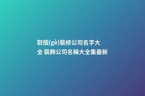 取個(gè)裝修公司名字大全 裝飾公司名稱大全集最新-第1張-公司起名-玄機(jī)派